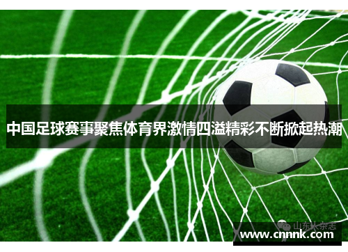 中国足球赛事聚焦体育界激情四溢精彩不断掀起热潮