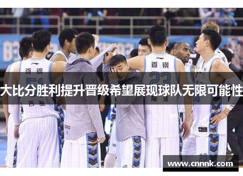 大比分胜利提升晋级希望展现球队无限可能性