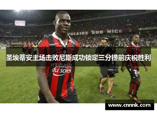圣埃蒂安主场击败尼斯成功锁定三分提前庆祝胜利