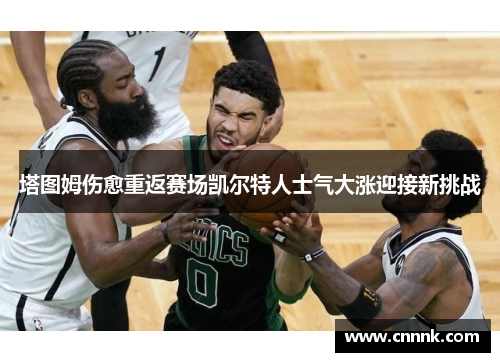 塔图姆伤愈重返赛场凯尔特人士气大涨迎接新挑战