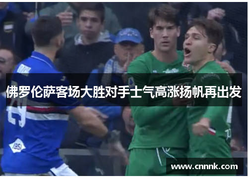 佛罗伦萨客场大胜对手士气高涨扬帆再出发