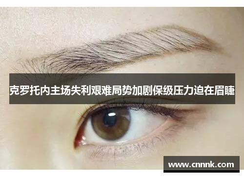 克罗托内主场失利艰难局势加剧保级压力迫在眉睫
