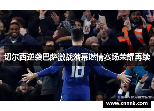 切尔西逆袭巴萨激战落幕燃情赛场荣耀再续