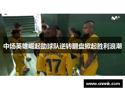 中场英雄崛起助球队逆转翻盘掀起胜利浪潮