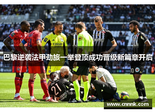 巴黎逆袭法甲劲旅一举登顶成功晋级新篇章开启