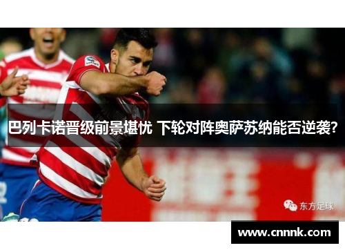 巴列卡诺晋级前景堪忧 下轮对阵奥萨苏纳能否逆袭？