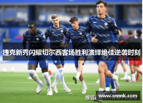 捷克新秀闪耀切尔西客场胜利演绎绝佳逆袭时刻
