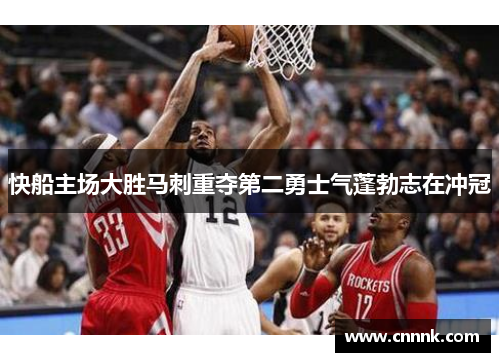 快船主场大胜马刺重夺第二勇士气蓬勃志在冲冠