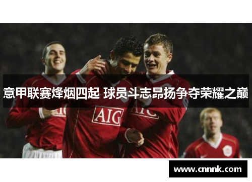 意甲联赛烽烟四起 球员斗志昂扬争夺荣耀之巅