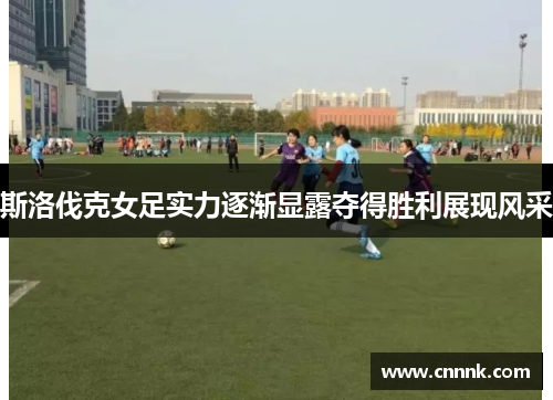 斯洛伐克女足实力逐渐显露夺得胜利展现风采