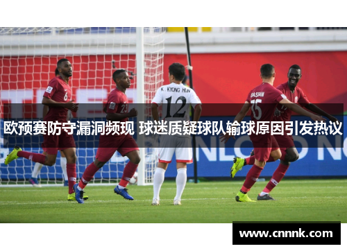 欧预赛防守漏洞频现 球迷质疑球队输球原因引发热议