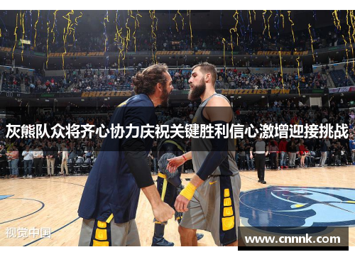 灰熊队众将齐心协力庆祝关键胜利信心激增迎接挑战