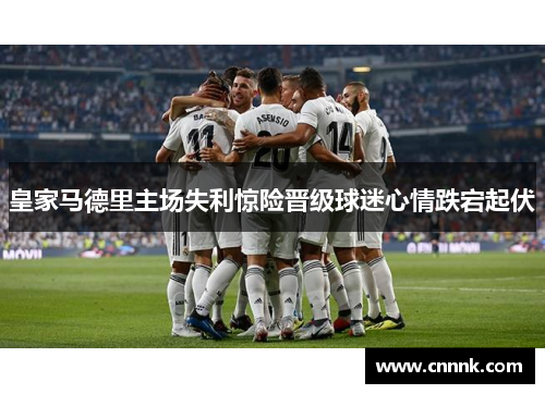皇家马德里主场失利惊险晋级球迷心情跌宕起伏