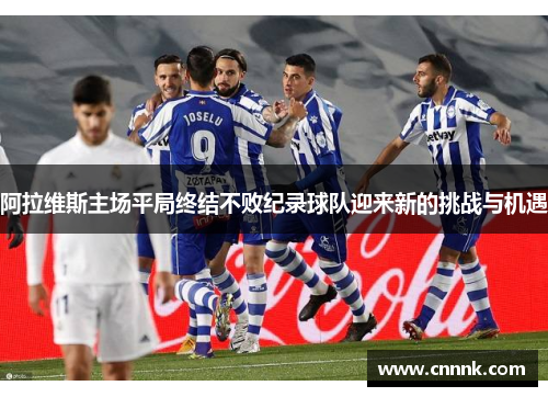 阿拉维斯主场平局终结不败纪录球队迎来新的挑战与机遇