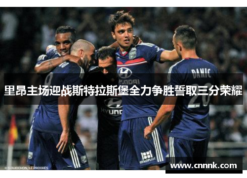 里昂主场迎战斯特拉斯堡全力争胜誓取三分荣耀