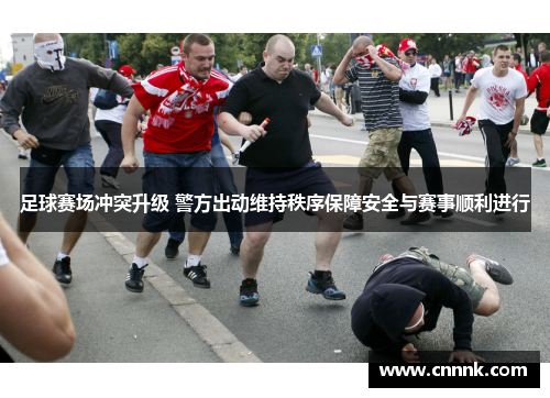 足球赛场冲突升级 警方出动维持秩序保障安全与赛事顺利进行
