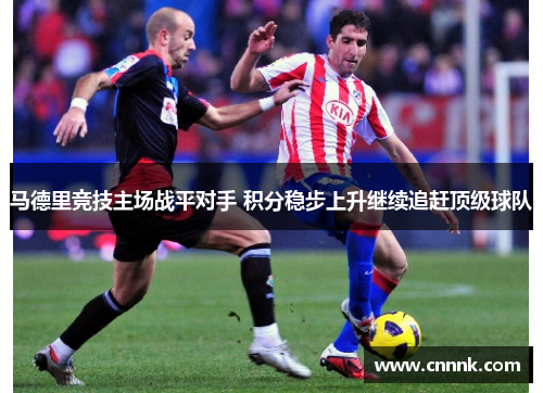 马德里竞技主场战平对手 积分稳步上升继续追赶顶级球队