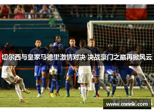切尔西与皇家马德里激情对决 决战豪门之巅再掀风云