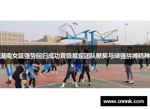 湖南女篮强势回归成功晋级展现团队默契与顽强拼搏精神