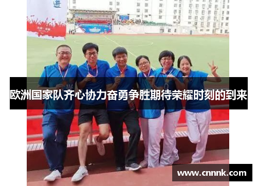 欧洲国家队齐心协力奋勇争胜期待荣耀时刻的到来