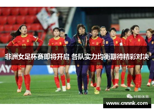 非洲女足杯赛即将开启 各队实力均衡期待精彩对决