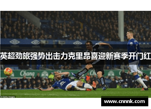 英超劲旅强势出击力克里昂喜迎新赛季开门红