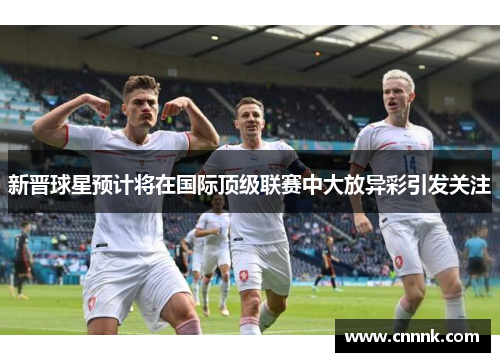 新晋球星预计将在国际顶级联赛中大放异彩引发关注