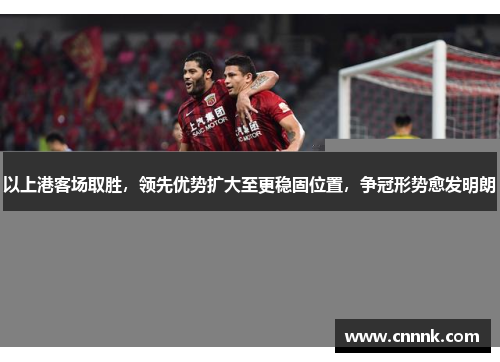 以上港客场取胜，领先优势扩大至更稳固位置，争冠形势愈发明朗