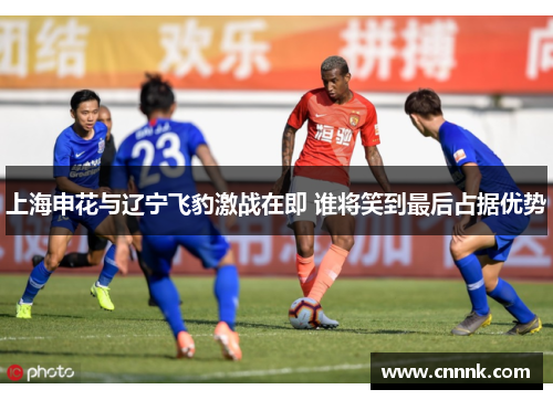 上海申花与辽宁飞豹激战在即 谁将笑到最后占据优势