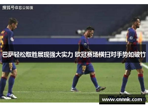 巴萨轻松取胜展现强大实力 欧冠赛场横扫对手势如破竹