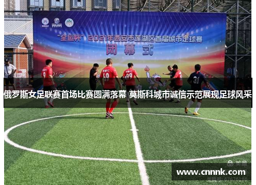 俄罗斯女足联赛首场比赛圆满落幕 莫斯科城市诚信示范展现足球风采