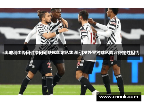 奥地利中锋因健康问题缺席国家队集训 引发外界对球队阵容稳定性担忧