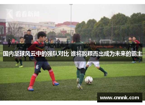 国内足球风云中的强队对比 谁将脱颖而出成为未来的霸主