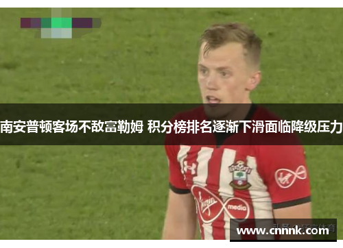 南安普顿客场不敌富勒姆 积分榜排名逐渐下滑面临降级压力