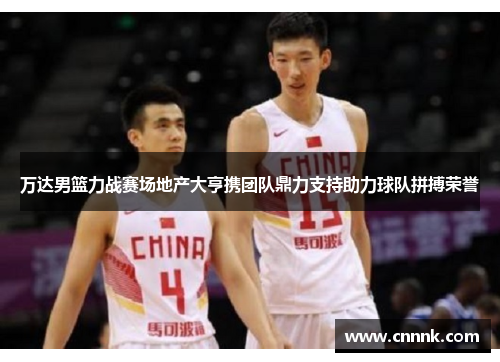 万达男篮力战赛场地产大亨携团队鼎力支持助力球队拼搏荣誉