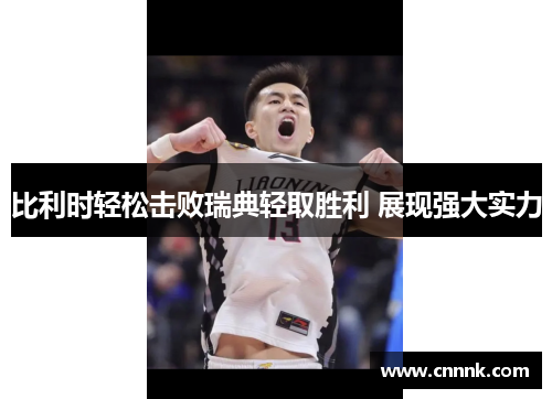 比利时轻松击败瑞典轻取胜利 展现强大实力